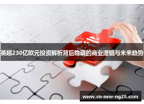 英超230亿欧元投资解析背后隐藏的商业逻辑与未来趋势