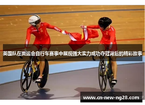 英国队在奥运会自行车赛事中展现强大实力成功夺冠背后的精彩故事