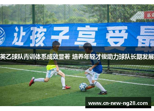 英乙球队青训体系成效显著 培养年轻才俊助力球队长期发展