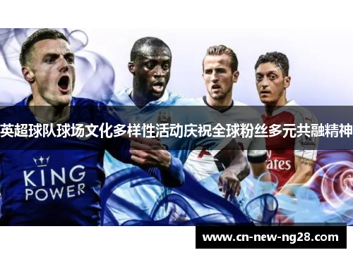 英超球队球场文化多样性活动庆祝全球粉丝多元共融精神 英超球队球场文化多样性活动庆祝全球粉丝多元共融精神
