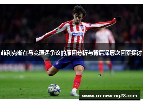 菲利克斯在马竞遭遇争议的原因分析与背后深层次因素探讨 菲利克斯在马竞遭遇争议的原因分析与背后深层次因素探讨