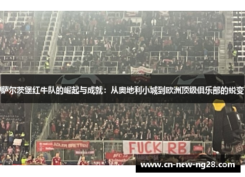 萨尔茨堡红牛队的崛起与成就:从奥地利小城到欧洲顶级俱乐部的蜕变 萨尔茨堡红牛队的崛起与成就:从奥地利小城到欧洲顶级俱乐部的蜕变