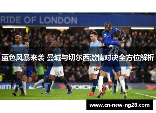 蓝色风暴来袭 曼城与切尔西激情对决全方位解析 蓝色风暴来袭 曼城与切尔西激情对决全方位解析