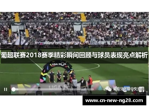 葡超联赛2018赛季精彩瞬间回顾与球员表现亮点解析