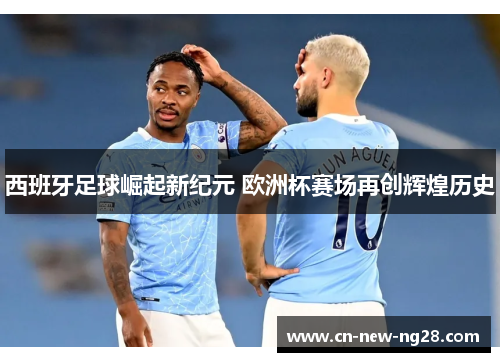 西班牙足球崛起新纪元 欧洲杯赛场再创辉煌历史 西班牙足球崛起新纪元 欧洲杯赛场再创辉煌历史