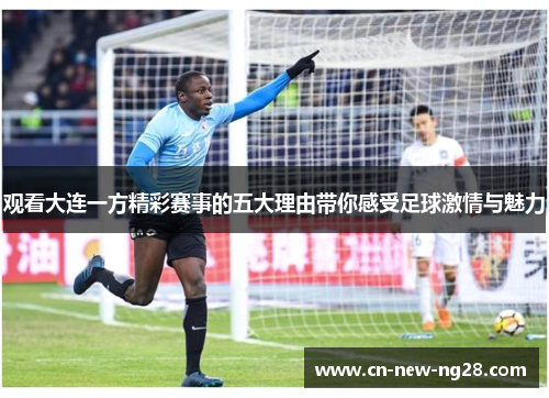 观看大连一方精彩赛事的五大理由带你感受足球激情与魅力 观看大连一方精彩赛事的五大理由带你感受足球激情与魅力