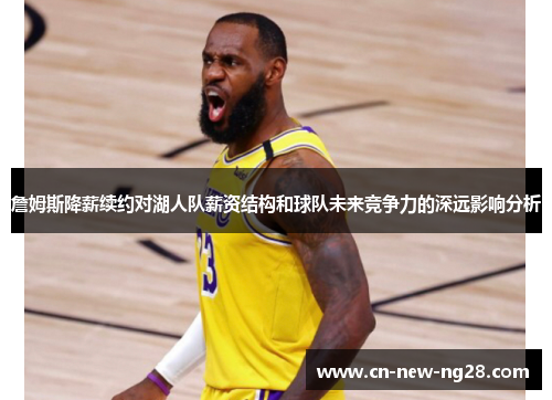 詹姆斯降薪续约对湖人队薪资结构和球队未来竞争力的深远影响分析 詹姆斯降薪续约对湖人队薪资结构和球队未来竞争力的深远影响分析