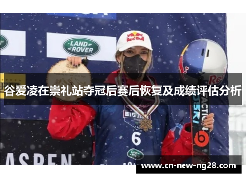 谷爱凌在崇礼站夺冠后赛后恢复及成绩评估分析 谷爱凌在崇礼站夺冠后赛后恢复及成绩评估分析