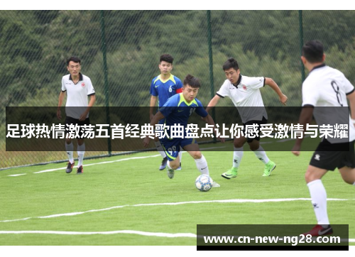 足球热情激荡五首经典歌曲盘点让你感受激情与荣耀 足球热情激荡五首经典歌曲盘点让你感受激情与荣耀