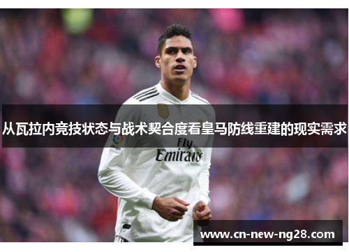 从瓦拉内竞技状态与战术契合度看皇马防线重建的现实需求 从瓦拉内竞技状态与战术契合度看皇马防线重建的现实需求