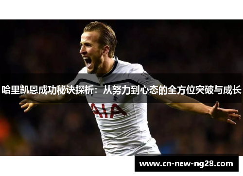 哈里凯恩成功秘诀探析:从努力到心态的全方位突破与成长 哈里凯恩成功秘诀探析:从努力到心态的全方位突破与成长