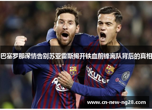 巴塞罗那深情告别苏亚雷斯揭开铁血前锋离队背后的真相 巴塞罗那深情告别苏亚雷斯揭开铁血前锋离队背后的真相