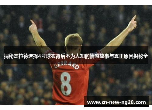 揭秘杰拉德选择4号球衣背后不为人知的情感故事与真正原因揭秘全 揭秘杰拉德选择4号球衣背后不为人知的情感故事与真正原因揭秘全