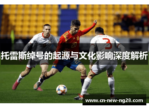 托雷斯绰号的起源与文化影响深度解析 托雷斯绰号的起源与文化影响深度解析