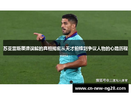 苏亚雷斯屡遭误解的真相揭密从天才前锋到争议人物的心路历程