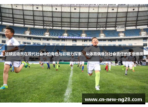 足球运动员在现代社会中的角色与影响力探索：从体育偶像到社会责任的多重维度