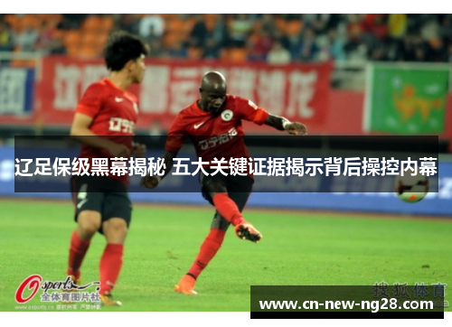 辽足保级黑幕揭秘 五大关键证据揭示背后操控内幕