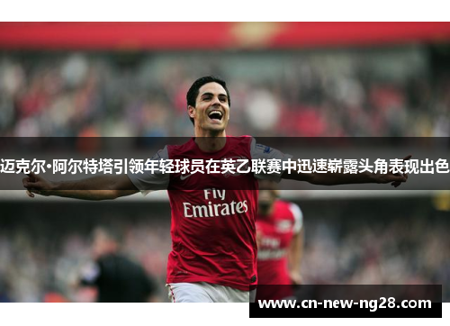 迈克尔·阿尔特塔引领年轻球员在英乙联赛中迅速崭露头角表现出色 迈克尔·阿尔特塔引领年轻球员在英乙联赛中迅速崭露头角表现出色