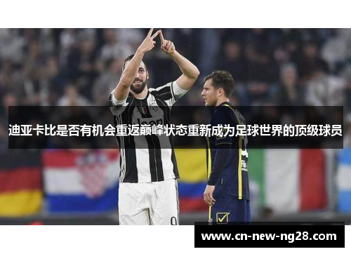 迪亚卡比是否有机会重返巅峰状态重新成为足球世界的顶级球员 迪亚卡比是否有机会重返巅峰状态重新成为足球世界的顶级球员