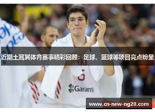 近期土耳其体育赛事精彩回顾:足球、篮球等项目亮点纷呈 近期土耳其体育赛事精彩回顾:足球、篮球等项目亮点纷呈