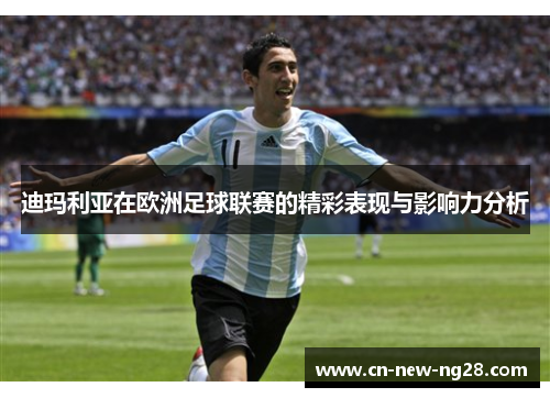 迪玛利亚在欧洲足球联赛的精彩表现与影响力分析 迪玛利亚在欧洲足球联赛的精彩表现与影响力分析