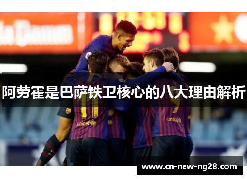 阿劳霍是巴萨铁卫核心的八大理由解析 阿劳霍是巴萨铁卫核心的八大理由解析