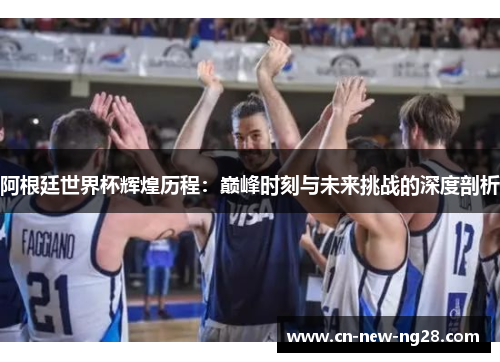 阿根廷世界杯辉煌历程：巅峰时刻与未来挑战的深度剖析