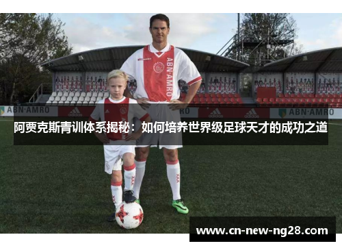 阿贾克斯青训体系揭秘:如何培养世界级足球天才的成功之道 阿贾克斯青训体系揭秘:如何培养世界级足球天才的成功之道