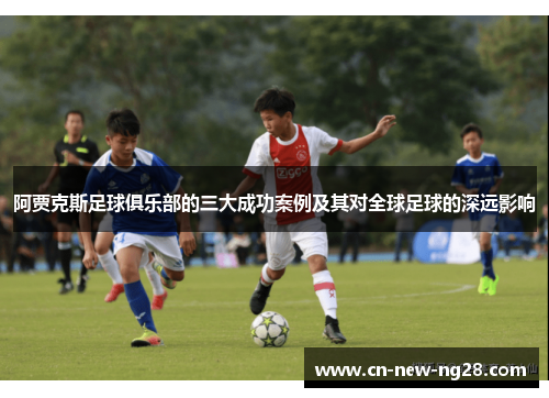 阿贾克斯足球俱乐部的三大成功案例及其对全球足球的深远影响 阿贾克斯足球俱乐部的三大成功案例及其对全球足球的深远影响