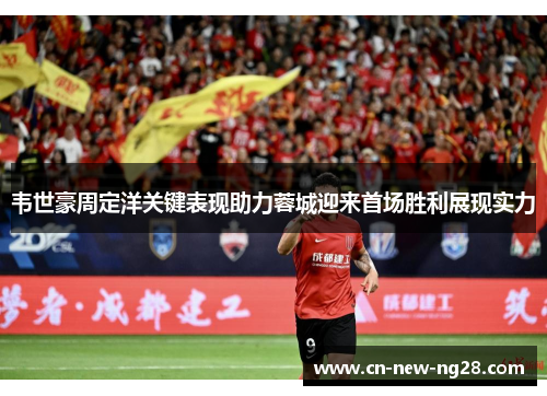 韦世豪周定洋关键表现助力蓉城迎来首场胜利展现实力 韦世豪周定洋关键表现助力蓉城迎来首场胜利展现实力