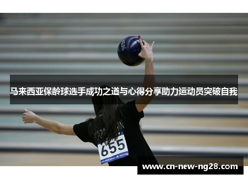 马来西亚保龄球选手成功之道与心得分享助力运动员突破自我