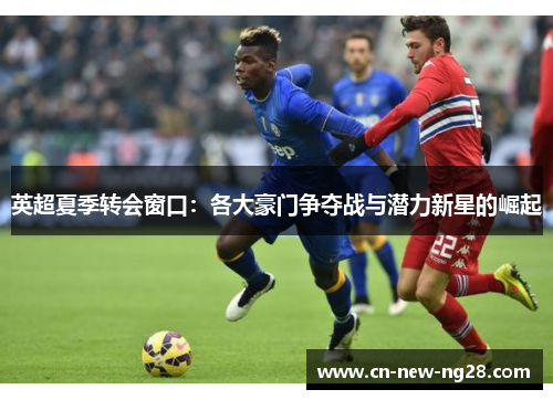 英超夏季转会窗口:各大豪门争夺战与潜力新星的崛起 英超夏季转会窗口:各大豪门争夺战与潜力新星的崛起