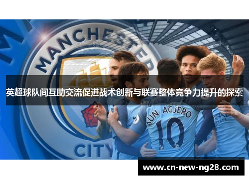 英超球队间互助交流促进战术创新与联赛整体竞争力提升的探索