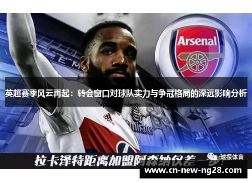 英超赛季风云再起:转会窗口对球队实力与争冠格局的深远影响分析 英超赛季风云再起:转会窗口对球队实力与争冠格局的深远影响分析