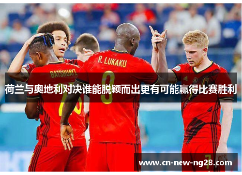 荷兰与奥地利对决谁能脱颖而出更有可能赢得比赛胜利