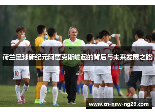 荷兰足球新纪元阿贾克斯崛起的背后与未来发展之路