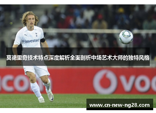 莫德里奇技术特点深度解析全面剖析中场艺术大师的独特风格