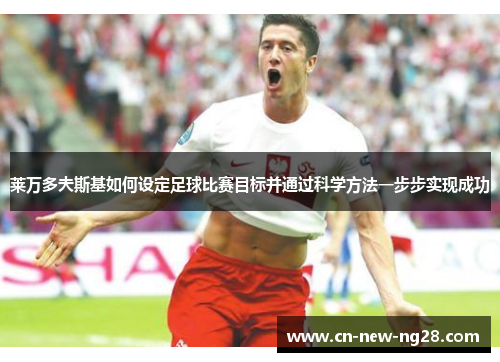 莱万多夫斯基如何设定足球比赛目标并通过科学方法一步步实现成功 莱万多夫斯基如何设定足球比赛目标并通过科学方法一步步实现成功