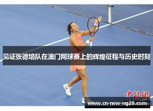 见证张德培队在澳门网球赛上的辉煌征程与历史时刻 见证张德培队在澳门网球赛上的辉煌征程与历史时刻