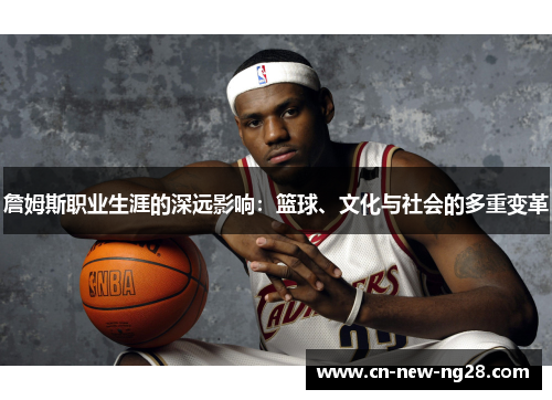 詹姆斯职业生涯的深远影响:篮球、文化与社会的多重变革 詹姆斯职业生涯的深远影响:篮球、文化与社会的多重变革