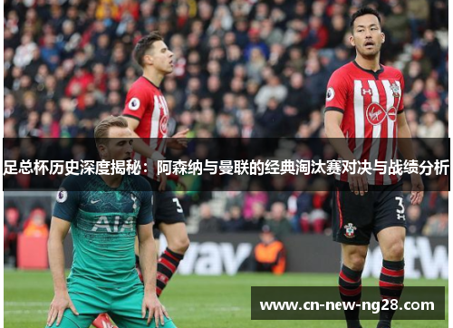 足总杯历史深度揭秘：阿森纳与曼联的经典淘汰赛对决与战绩分析