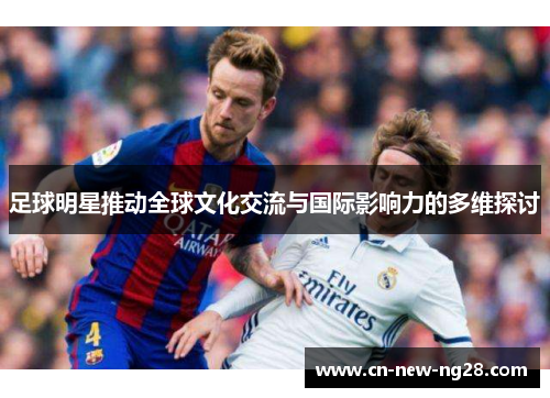 足球明星推动全球文化交流与国际影响力的多维探讨