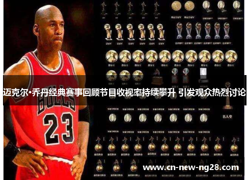 迈克尔·乔丹经典赛事回顾节目收视率持续攀升 引发观众热烈讨论 迈克尔·乔丹经典赛事回顾节目收视率持续攀升 引发观众热烈讨论