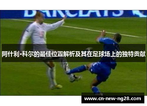 阿什利·科尔的最佳位置解析及其在足球场上的独特贡献