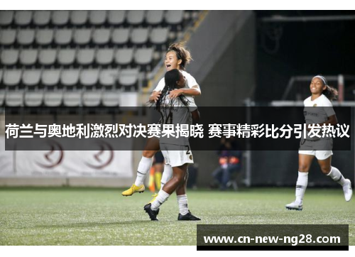 荷兰与奥地利激烈对决赛果揭晓 赛事精彩比分引发热议