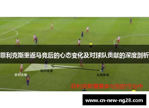 菲利克斯重返马竞后的心态变化及对球队贡献的深度剖析