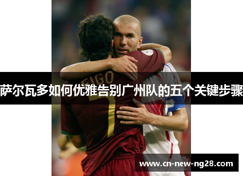 萨尔瓦多如何优雅告别广州队的五个关键步骤