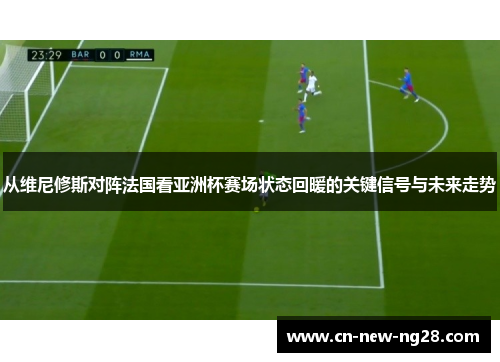 从维尼修斯对阵法国看亚洲杯赛场状态回暖的关键信号与未来走势 从维尼修斯对阵法国看亚洲杯赛场状态回暖的关键信号与未来走势