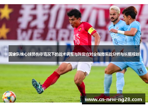 国家队核心球员伤停情况下的战术调整与阵容应对全指南实战分析与长期规划 国家队核心球员伤停情况下的战术调整与阵容应对全指南实战分析与长期规划
