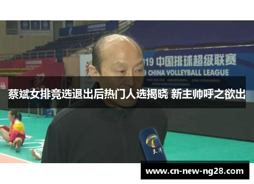 蔡斌女排竞选退出后热门人选揭晓 新主帅呼之欲出